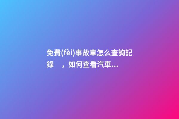 免費(fèi)事故車怎么查詢記錄，如何查看汽車維修保養(yǎng)記錄